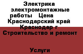 Электрика, электромонтажные работы › Цена ­ 100 - Краснодарский край, Краснодар г. Строительство и ремонт » Услуги   . Краснодарский край